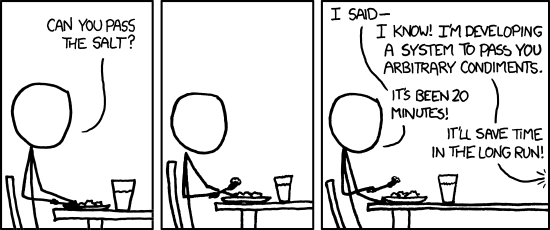 xkcd comic 974. Transcript via  https://explainxkcd.com/974:<br>[Cueball sits at a table, eating a meal.]<br>Cueball: Can you pass the salt?<br>[Cueball pauses, a bite of food on his fork, silently.]<br>[Cueball still has fork in mid-air.]<br>Cueball: I said-<br>Off-screen person: I know! I'm developing a system to pass you arbitrary condiments.<br>Cueball: It's been 20 minutes!<br>Off-screen person: It'll save time in the long run!
